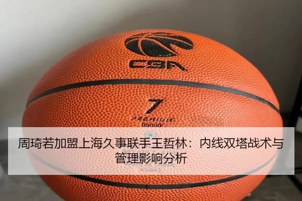 周琦若加盟上海久事联手王哲林：内线双塔战术与管理影响分析