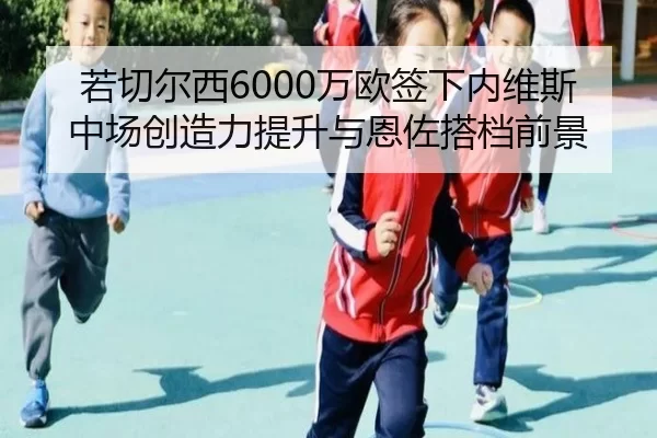 若切尔西6000万欧签下内维斯 中场创造力提升与恩佐搭档前景