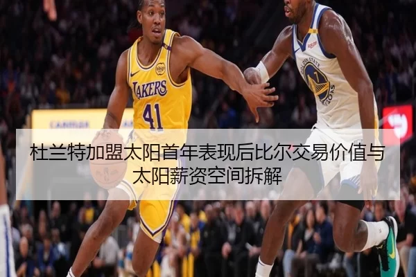 杜兰特加盟太阳首年表现后比尔交易价值与太阳薪资空间拆解